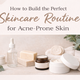 Relatable & Engaging :How to Build the Perfect Skincare Routine for Acne-Prone Skin?